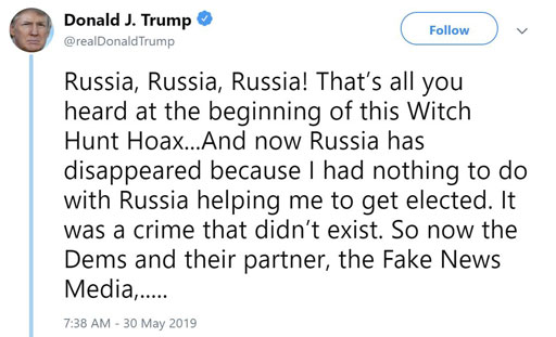 "Russia, Russia, Russia! That's all you heard at the beginning of this Witch Hunt Hoax...And now Russia has disappeared because I had nothing to do with Russia helping me to get elected. It was a crime that didn't exist. So now the Dems and their partner, the Fake News Media,..."