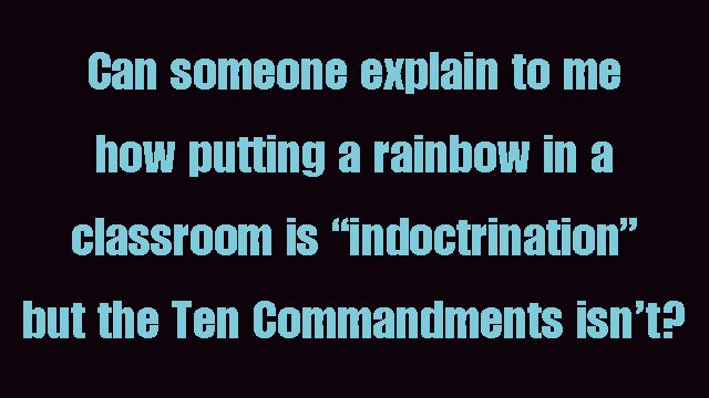 Can someone explain to me how putting a rainbow in a classroom is indoctrination but the Ten Commandments isn't?
